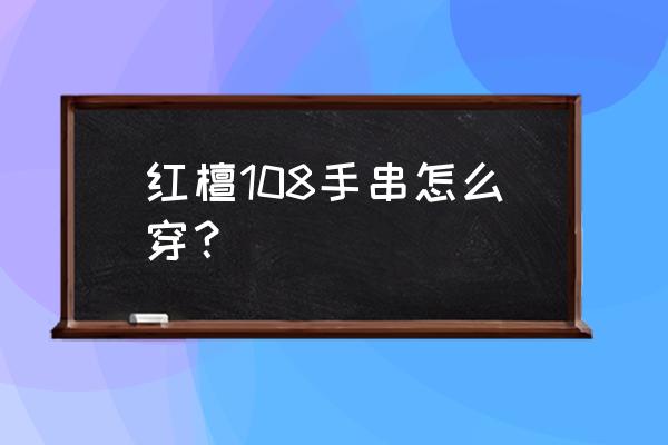 双线佛头三通怎么穿 红檀108手串怎么穿？