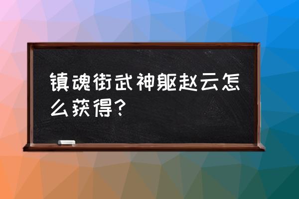 镇魂街武神躯技巧 镇魂街武神躯赵云怎么获得？