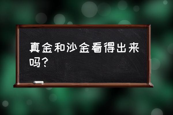 沙金能看出来不是真金吗 真金和沙金看得出来吗？