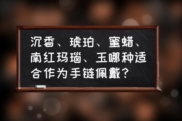 什么手串适合佩戴 沉香、琥珀、蜜蜡、南红玛瑙、玉哪种适合作为手链佩戴？