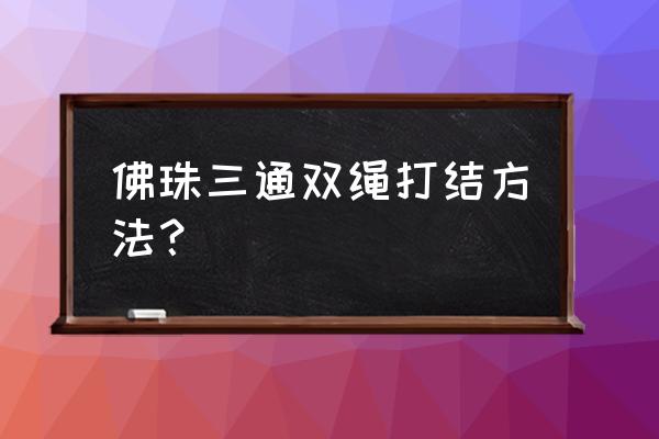 佛珠编绳结尾打结方法 佛珠三通双绳打结方法？