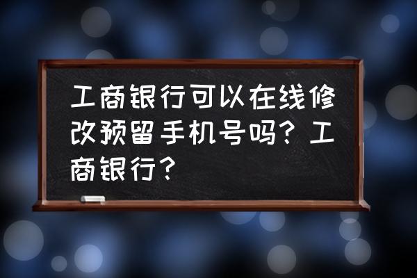 中国工商银行app怎么重新录入人脸 工商银行可以在线修改预留手机号吗？工商银行？