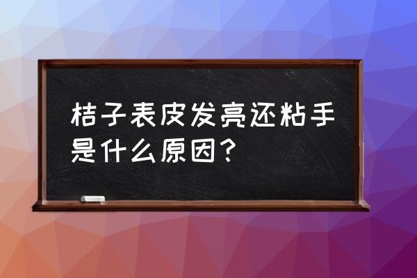 买橘子最好的方法 桔子表皮发亮还粘手是什么原因？