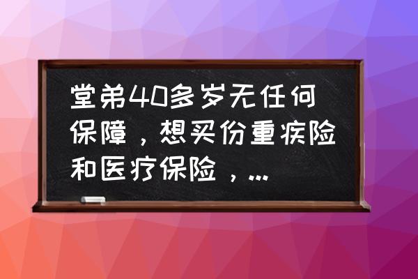 哪个重疾险比较实惠 堂弟40多岁无任何保障，想买份重疾险和医疗保险，什么的最划算？