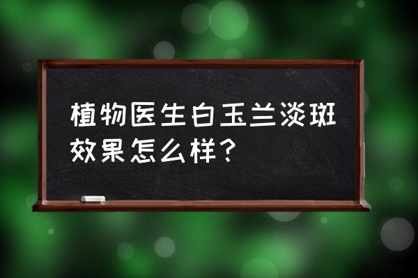 改善皮肤暗黄用什么护肤品纯植物 植物医生白玉兰淡斑效果怎么样？