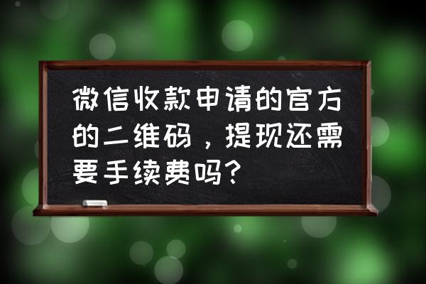 微信收款码不是免费的吗 微信收款申请的官方的二维码，提现还需要手续费吗？