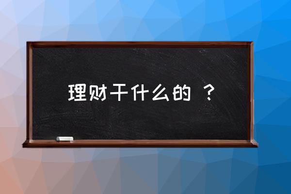 理财让钱生钱这些钱是从哪来的 理财干什么的 ？