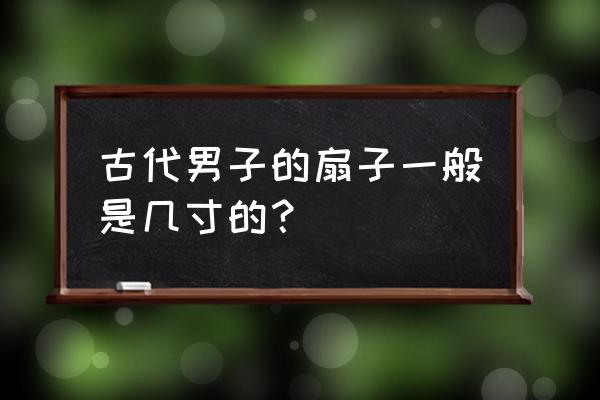 手珠尺寸对照表男士 古代男子的扇子一般是几寸的？