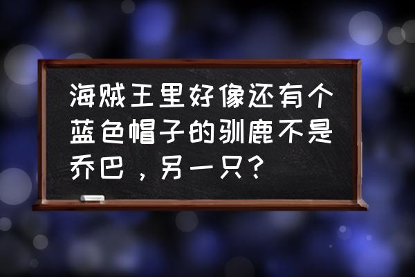 乔巴我是驯鹿 海贼王里好像还有个蓝色帽子的驯鹿不是乔巴，另一只？