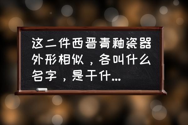 西晋瓷器价格一览表 这二件西晋青釉瓷器外形相似，各叫什么名字，是干什么用的呢？