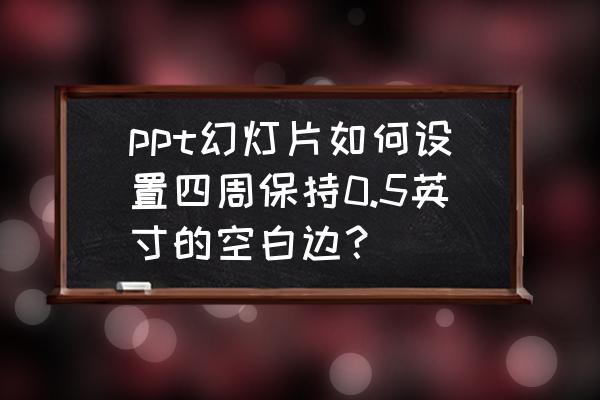 幻灯片放映怎么让黑边只在右边 ppt幻灯片如何设置四周保持0.5英寸的空白边？