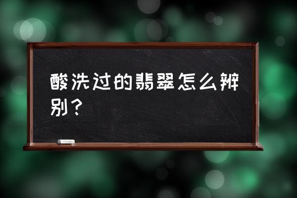 优化的翡翠怎么鉴别 酸洗过的翡翠怎么辨别？