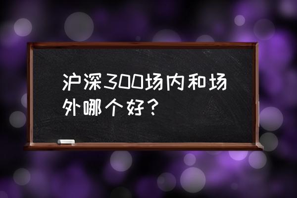 场内基金定投的几种方法 沪深300场内和场外哪个好？