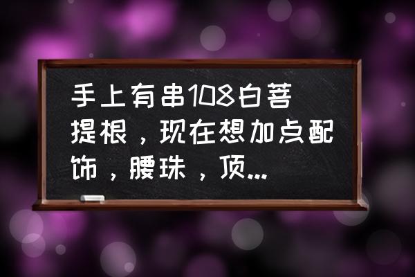 菩提项链配饰图片大全 手上有串108白菩提根，现在想加点配饰，腰珠，顶珠，坠儿都打算配菩提系列的，有什么好的建议吗？