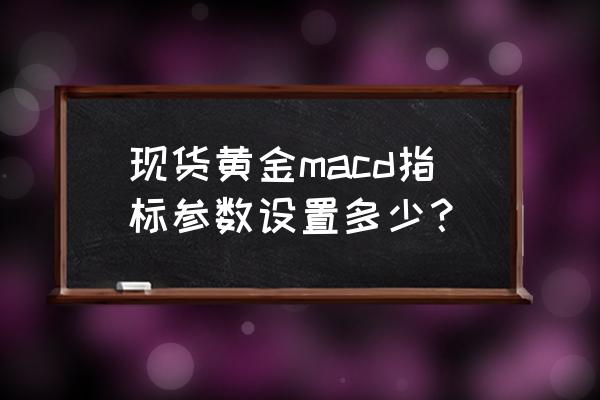 现货交易macd与哪个指标搭配最好 现货黄金macd指标参数设置多少？