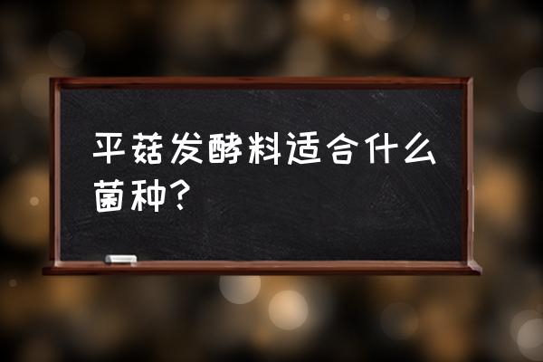 平菇发酵料有几种哪种最彻底 平菇发酵料适合什么菌种？