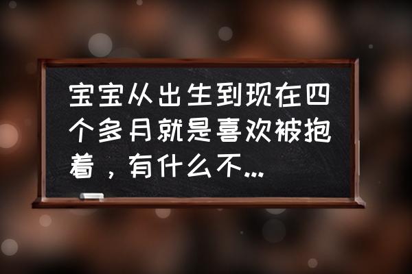 婴儿的气质怎么体现 宝宝从出生到现在四个多月就是喜欢被抱着，有什么不抱着宝宝，宝宝也不会哭闹的方法吗？