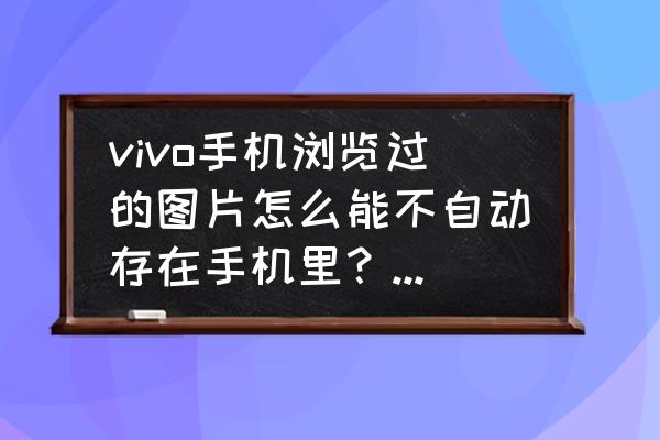 vivo手机怎样关闭乱七八糟的信息 vivo手机浏览过的图片怎么能不自动存在手机里？乱七八糟的？