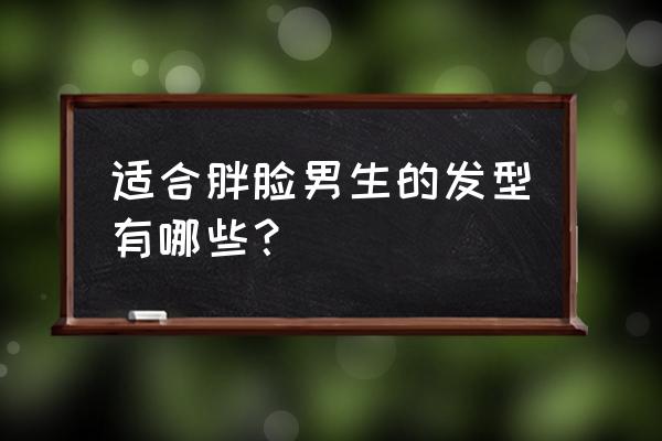 胖脸适合的女生发型短发中性 适合胖脸男生的发型有哪些？