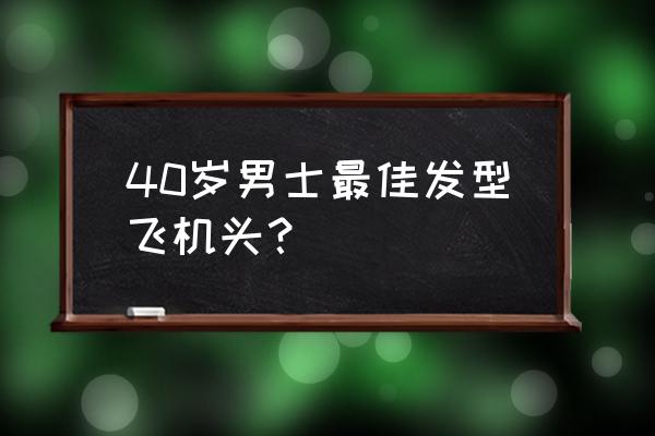 男生帅气又方便打理的发型 40岁男士最佳发型飞机头？