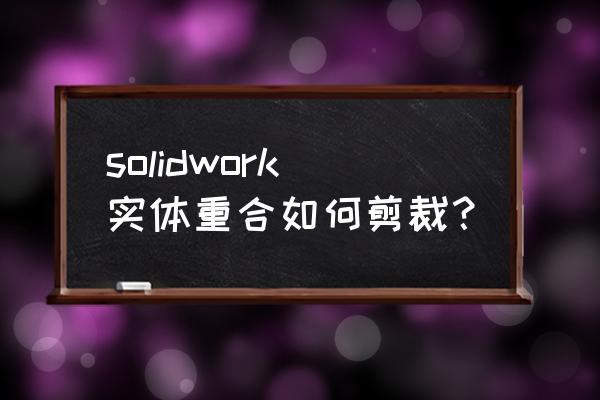 solidworks怎么用3d线条生成实体 solidwork实体重合如何剪裁？