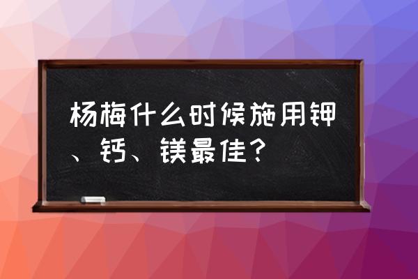 刚移栽的杨梅苗可以施肥吗 杨梅什么时候施用钾、钙、镁最佳？