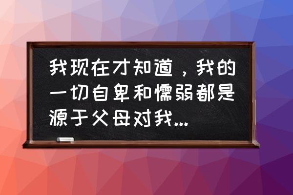 如何摆脱伪装 我现在才知道，我的一切自卑和懦弱都是源于父母对我小时候的影响，现在该怎么解脱？