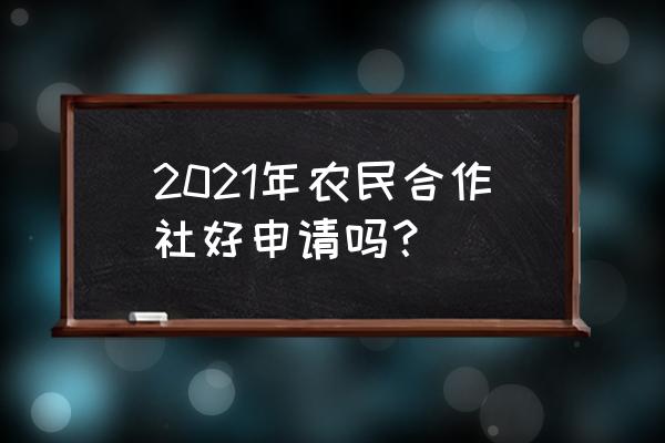 农民专业合作社是怎么申请的 2021年农民合作社好申请吗？