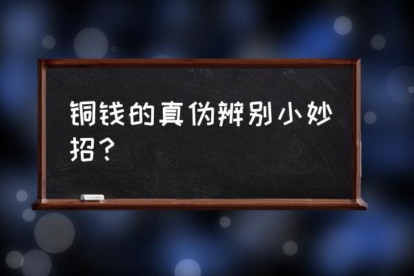 钱真假鉴别有技巧 铜钱的真伪辨别小妙招？