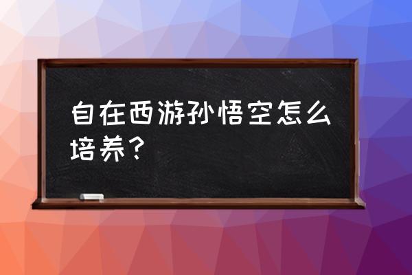 龙珠手绘教程自在悟空 自在西游孙悟空怎么培养？