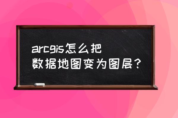 arcgis中怎样把一个图层分成2个 arcgis怎么把数据地图变为图层？