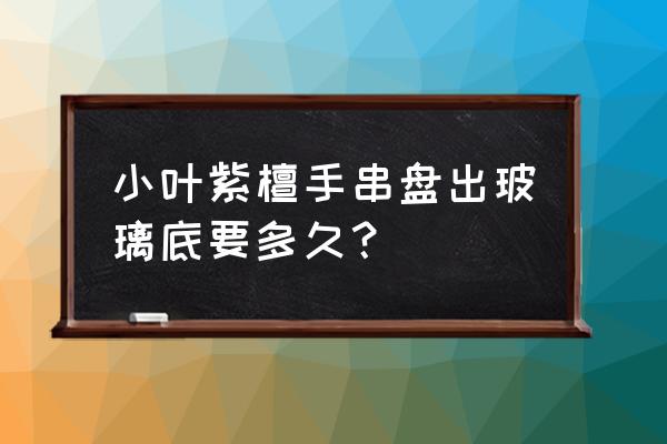 一般紫檀盘玩几个月就包浆了 小叶紫檀手串盘出玻璃底要多久？