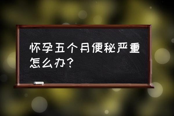 孕期便秘严重怎么快速解决 怀孕五个月便秘严重怎么办？