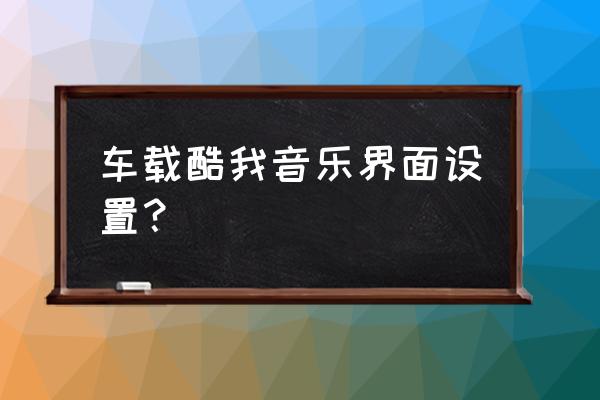 酷我音乐在哪里查看登录记录 车载酷我音乐界面设置？