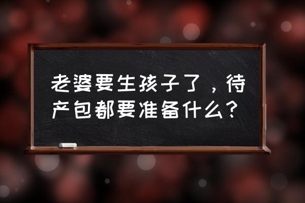 孕妇孕期需要准备的东西清单 老婆要生孩子了，待产包都要准备什么？