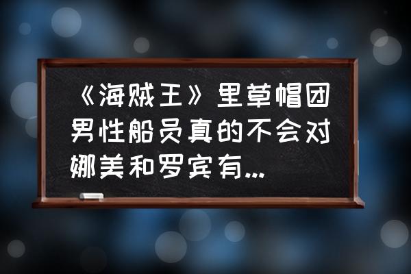 娜美和罗宾去游泳 《海贼王》里草帽团男性船员真的不会对娜美和罗宾有想法么？