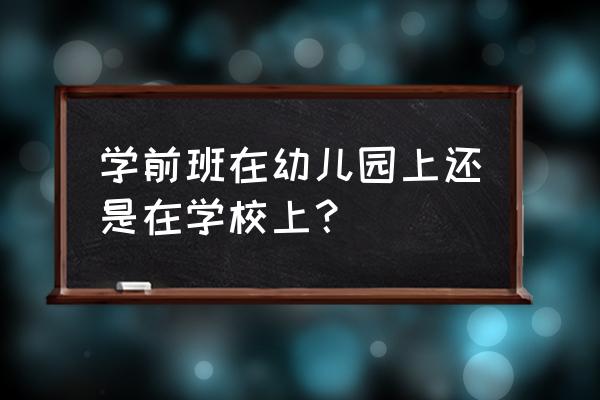 幼儿园上好的和普通的区别 学前班在幼儿园上还是在学校上？