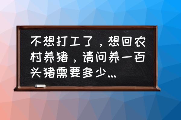 养猪如何把成本降到最低 不想打工了，想回农村养猪，请问养一百头猪需要多少成本？除去成本还能赚多少钱？