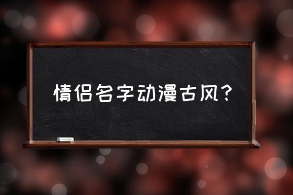 动漫里的情侣有哪些 情侣名字动漫古风？