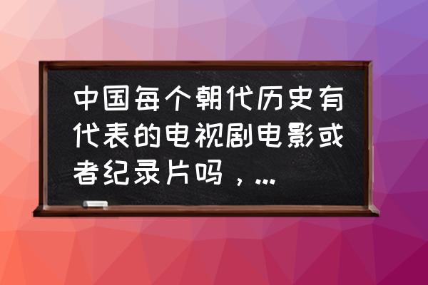 10部历史古装电视剧 中国每个朝代历史有代表的电视剧电影或者纪录片吗，可以推荐下吗？