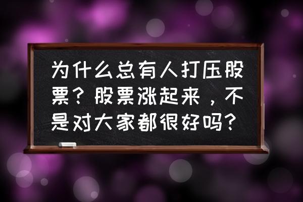 股票方面的各种问题 为什么总有人打压股票？股票涨起来，不是对大家都很好吗？