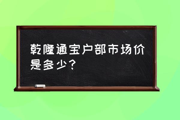 乾隆通宝大样铜钱值多少钱 乾隆通宝户部市场价是多少？