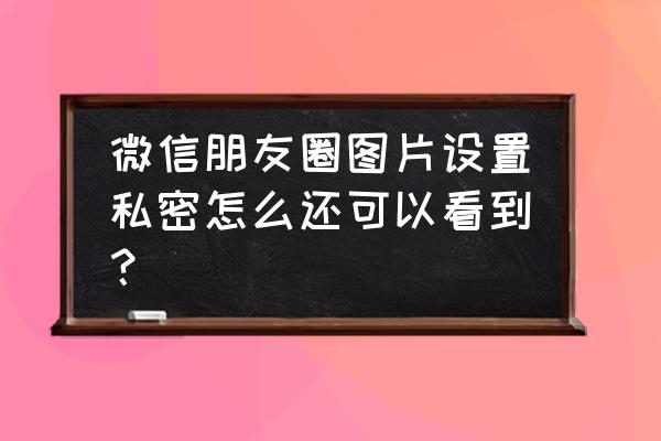 微信怎么开启微信朋友圈 微信朋友圈图片设置私密怎么还可以看到？