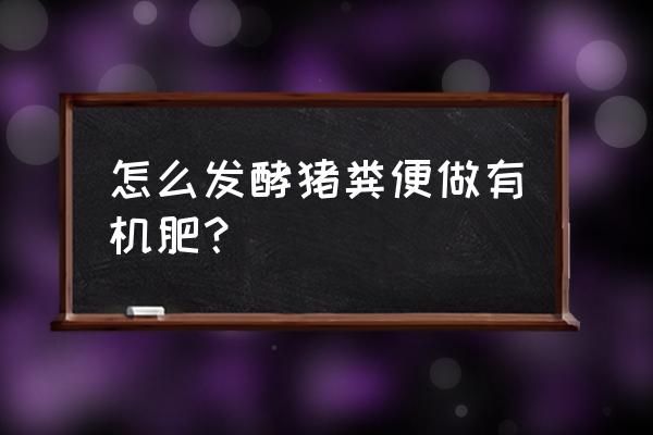 自己在家怎么发酵有机肥 怎么发酵猪粪便做有机肥？