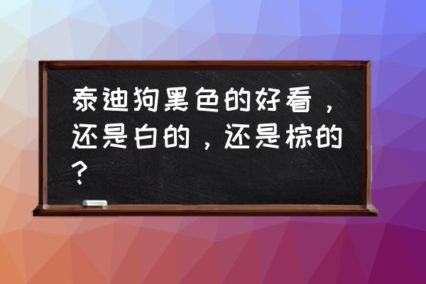 黑色泰迪好不好看呀 泰迪狗黑色的好看，还是白的，还是棕的？