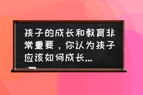 尊重孩子的生命成长规律 孩子的成长和教育非常重要，你认为孩子应该如何成长，怎样教育？