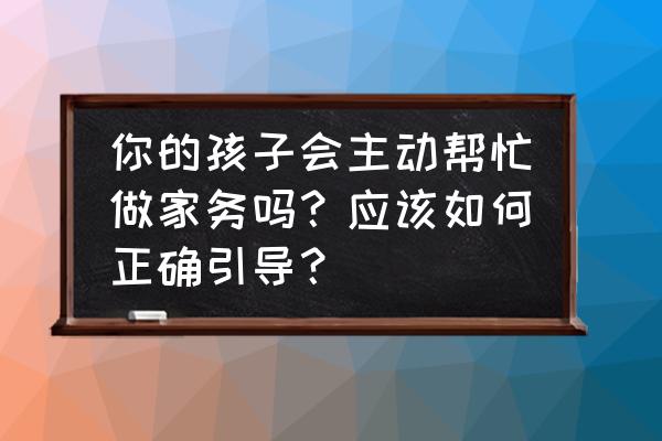 如何培养孩子积极主动做家务心得 你的孩子会主动帮忙做家务吗？应该如何正确引导？