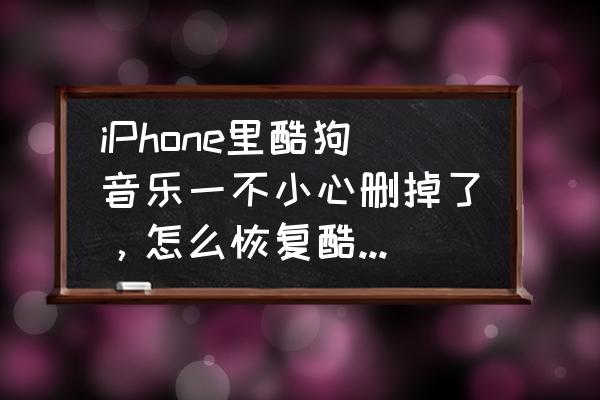 酷狗重新下载后歌曲怎么找回 iPhone里酷狗音乐一不小心删掉了，怎么恢复酷狗里原有的歌曲？