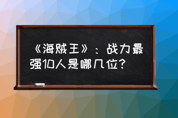 君王2神魔幻兽怎么获得 《海贼王》：战力最强10人是哪几位？