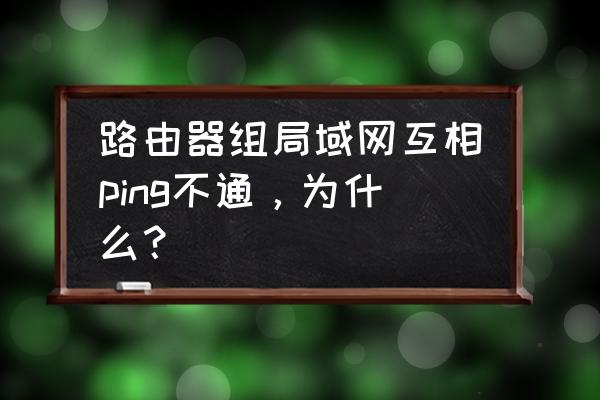 电脑连上无线以后ping不通局域网 路由器组局域网互相ping不通，为什么？